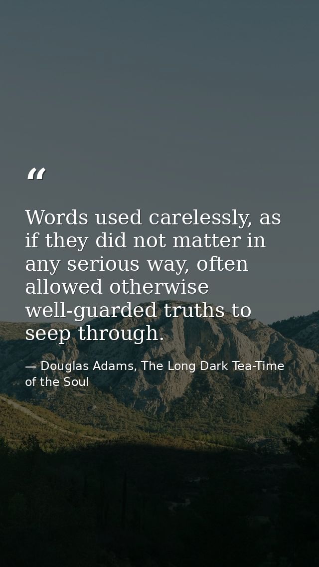 Words used carelessly, as if they did not matter in any serious way, often allowed otherwise well-guarded truths to seep — Douglas Adams, The Long Dark Tea-Time of the Soul
