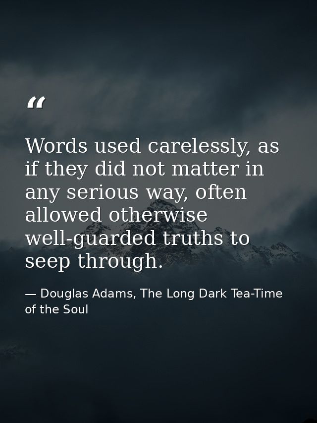 Words used carelessly, as if they did not matter in any serious way, often allowed otherwise well-guarded truths to seep — Douglas Adams, The Long Dark Tea-Time of the Soul