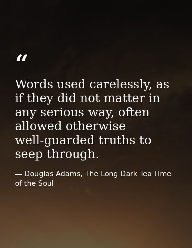 Words used carelessly, as if they did not matter in any serious way, often allowed otherwise well-guarded truths to seep — Douglas Adams, The Long Dark Tea-Time of the Soul