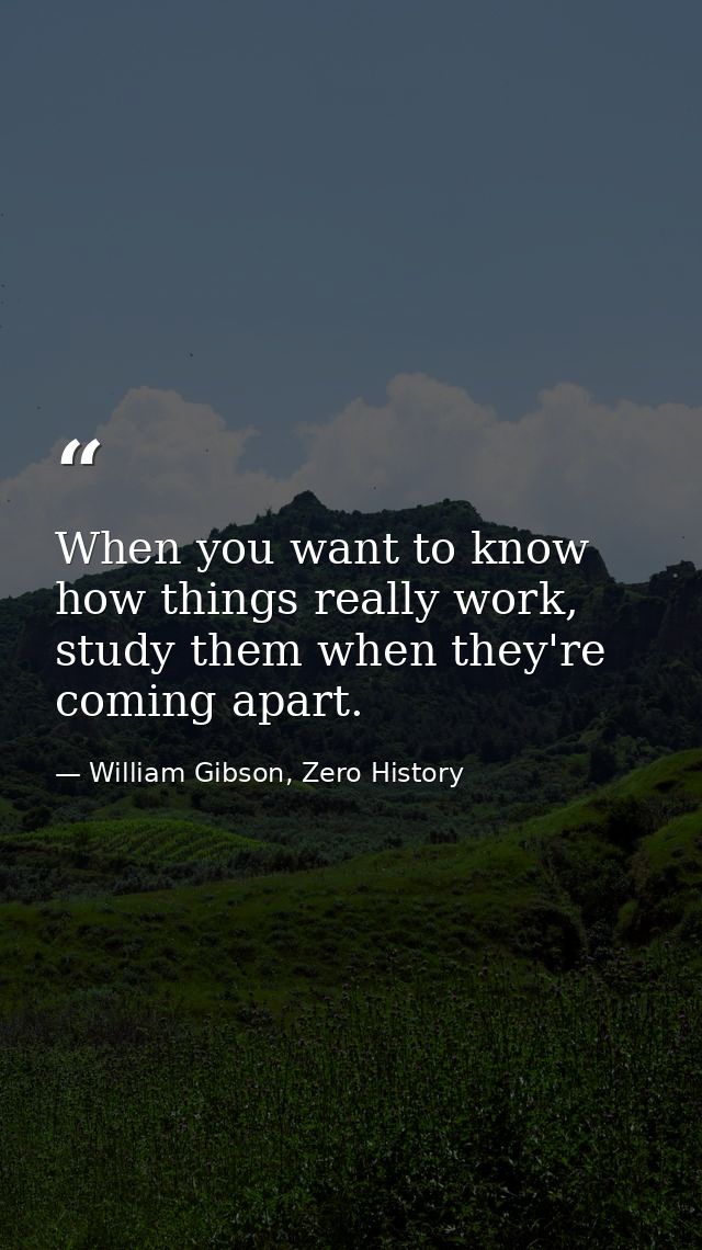 When you want to know how things really work, study them when they're coming apart. — William Gibson, Zero History