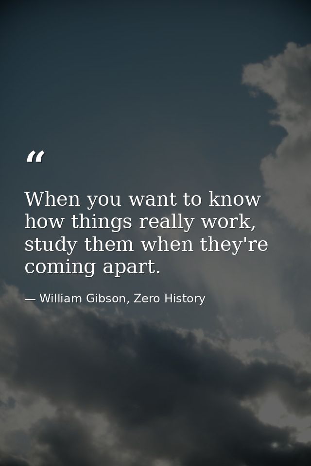 When you want to know how things really work, study them when they're coming apart. — William Gibson, Zero History