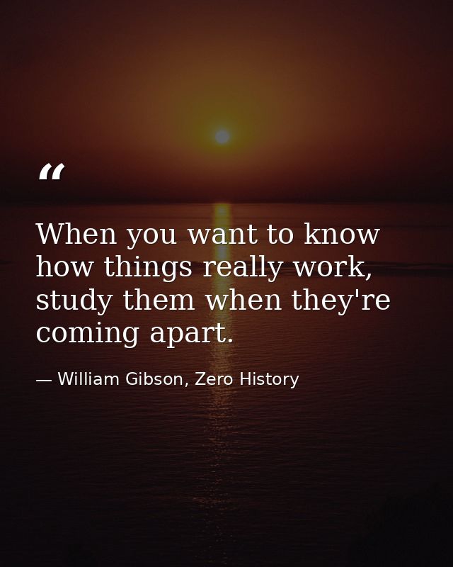 When you want to know how things really work, study them when they're coming apart. — William Gibson, Zero History