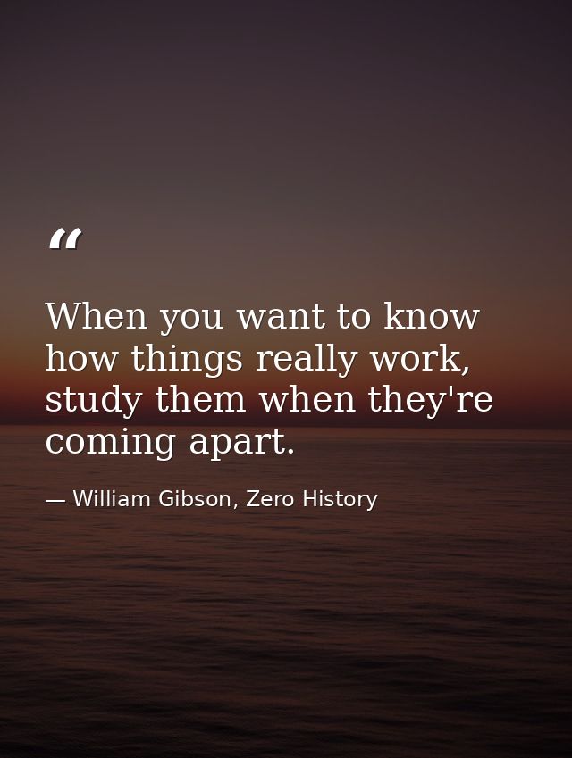 When you want to know how things really work, study them when they're coming apart. — William Gibson, Zero History