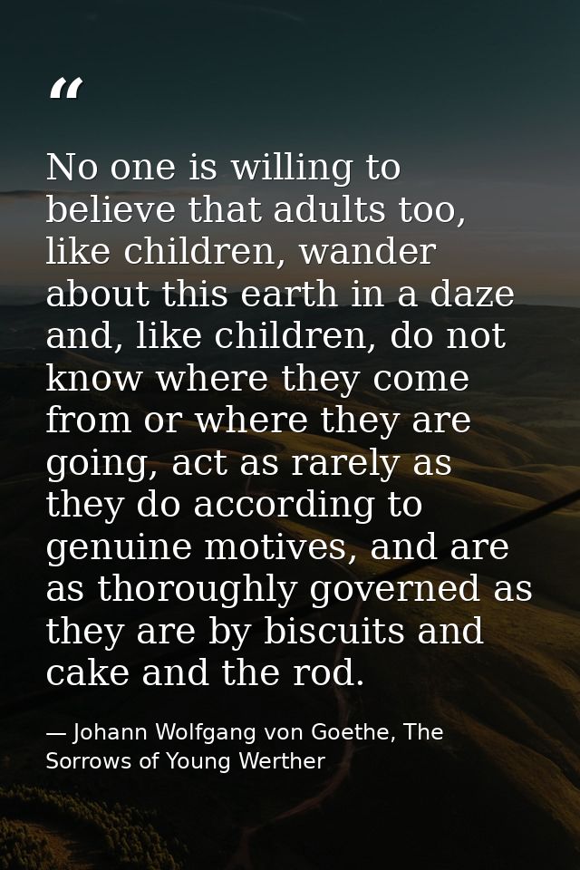 No one is willing to believe that adults too, like children, wander about this earth in a daze and, like children, do no — Johann Wolfgang von Goethe, The Sorrows of Young Werther