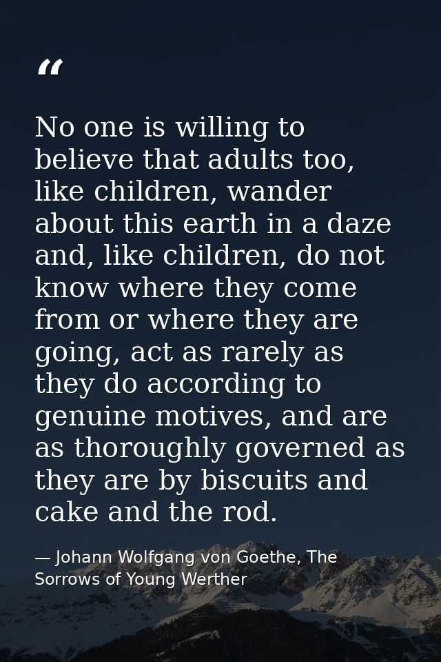 No one is willing to believe that adults too, like children, wander about this earth in a daze and, like children, do no — Johann Wolfgang von Goethe, The Sorrows of Young Werther
