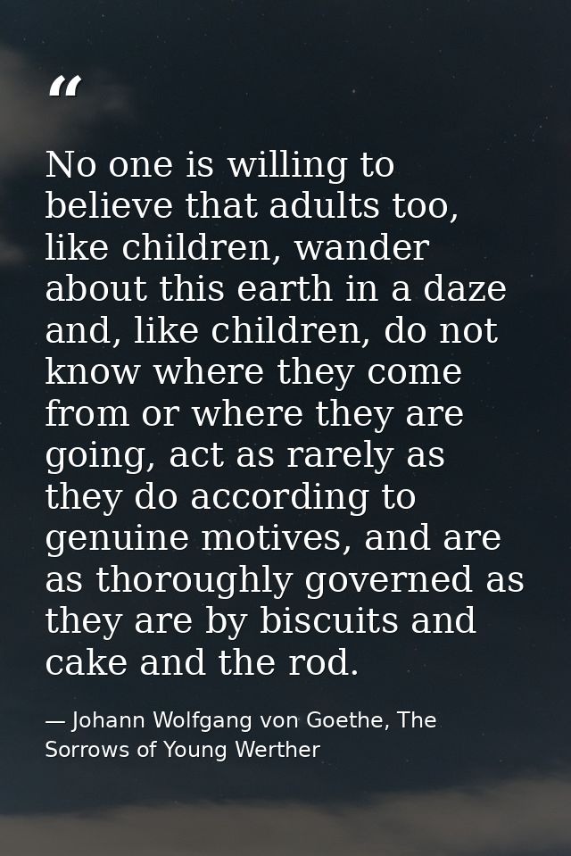 No one is willing to believe that adults too, like children, wander about this earth in a daze and, like children, do no — Johann Wolfgang von Goethe, The Sorrows of Young Werther