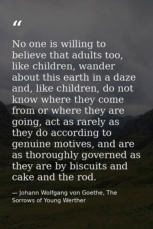 No one is willing to believe that adults too, like children, wander about this earth in a daze and, like children, do no — Johann Wolfgang von Goethe, The Sorrows of Young Werther
