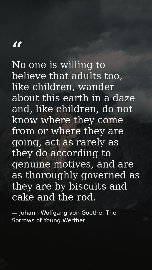 No one is willing to believe that adults too, like children, wander about this earth in a daze and, like children, do no — Johann Wolfgang von Goethe, The Sorrows of Young Werther