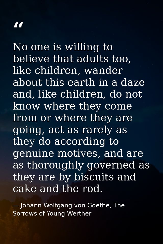 No one is willing to believe that adults too, like children, wander about this earth in a daze and, like children, do no — Johann Wolfgang von Goethe, The Sorrows of Young Werther