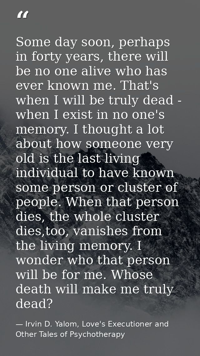 Some day soon, perhaps in forty years, there will be no one alive who has ever known me. That's when I will be truly dea — Irvin D. Yalom, Love's Executioner and Other Tales of Psychotherapy