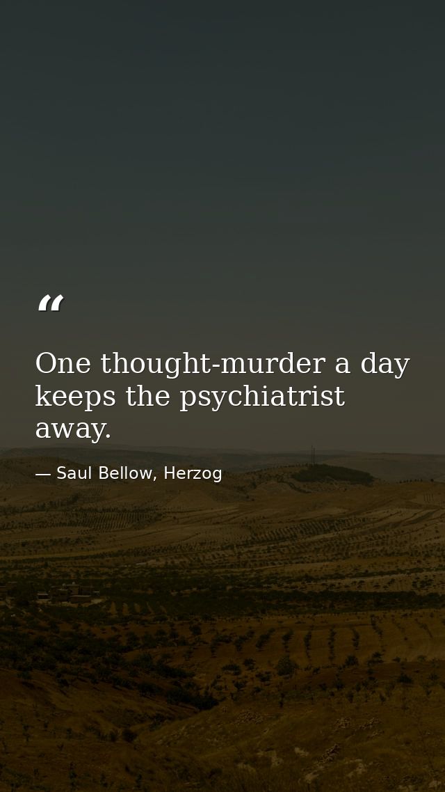 One thought-murder a day keeps the psychiatrist away. — Saul Bellow, Herzog