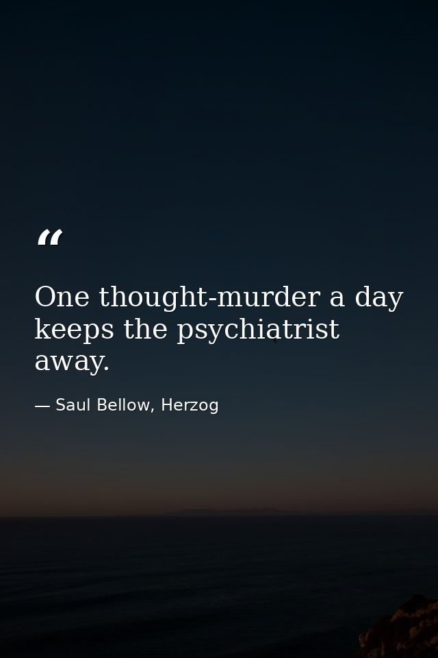One thought-murder a day keeps the psychiatrist away. — Saul Bellow, Herzog