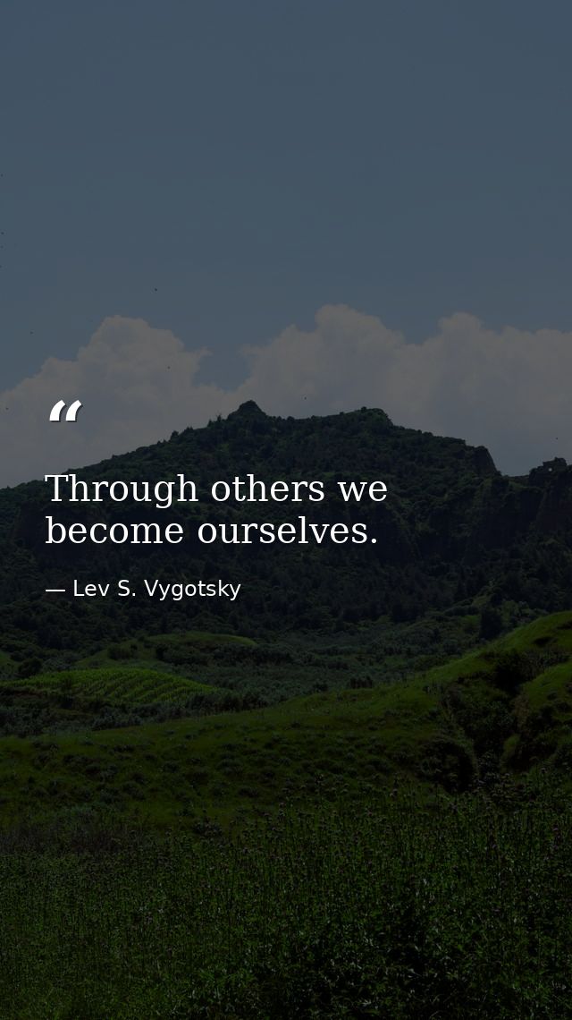Through others we become ourselves. — Lev S. Vygotsky