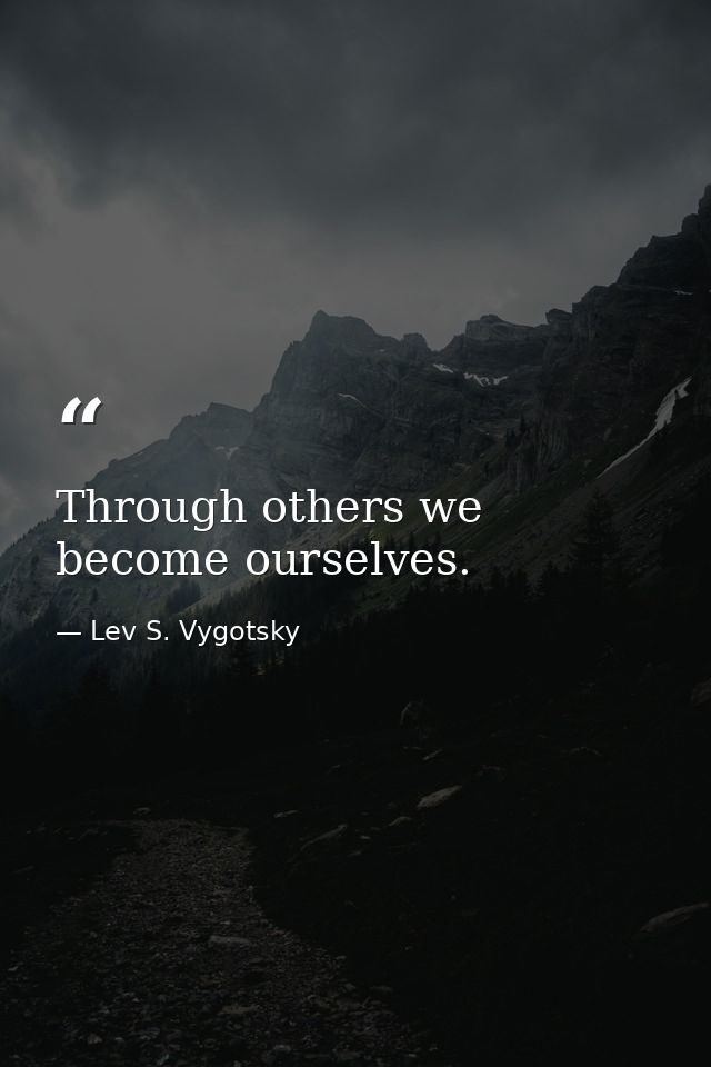 Through others we become ourselves. — Lev S. Vygotsky