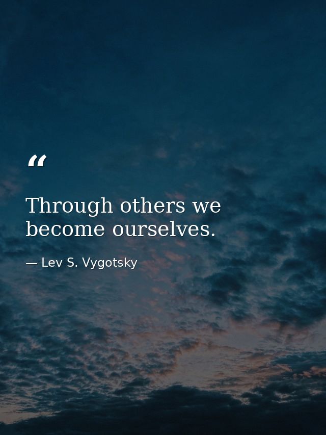Through others we become ourselves. — Lev S. Vygotsky