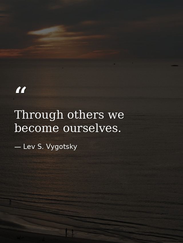 Through others we become ourselves. — Lev S. Vygotsky