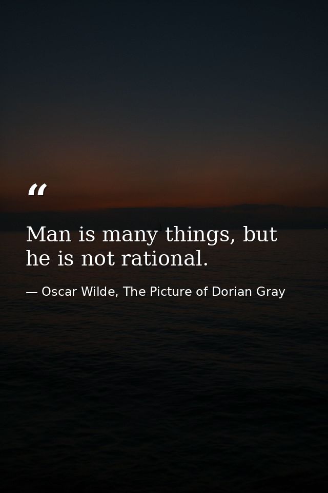 Man is many things, but he is not rational. — Oscar Wilde, The Picture of Dorian Gray