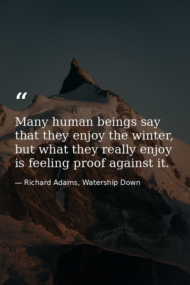 Many human beings say that they enjoy the winter, but what they really enjoy is feeling proof against it. — Richard Adams, Watership Down