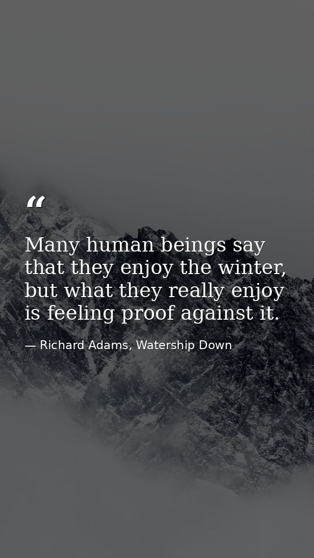 Many human beings say that they enjoy the winter, but what they really enjoy is feeling proof against it. — Richard Adams, Watership Down