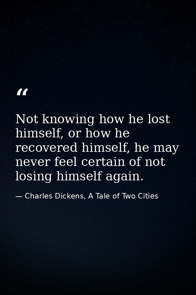 Not knowing how he lost himself, or how he recovered himself, he may never feel certain of not losing himself again. — Charles Dickens, A Tale of Two Cities