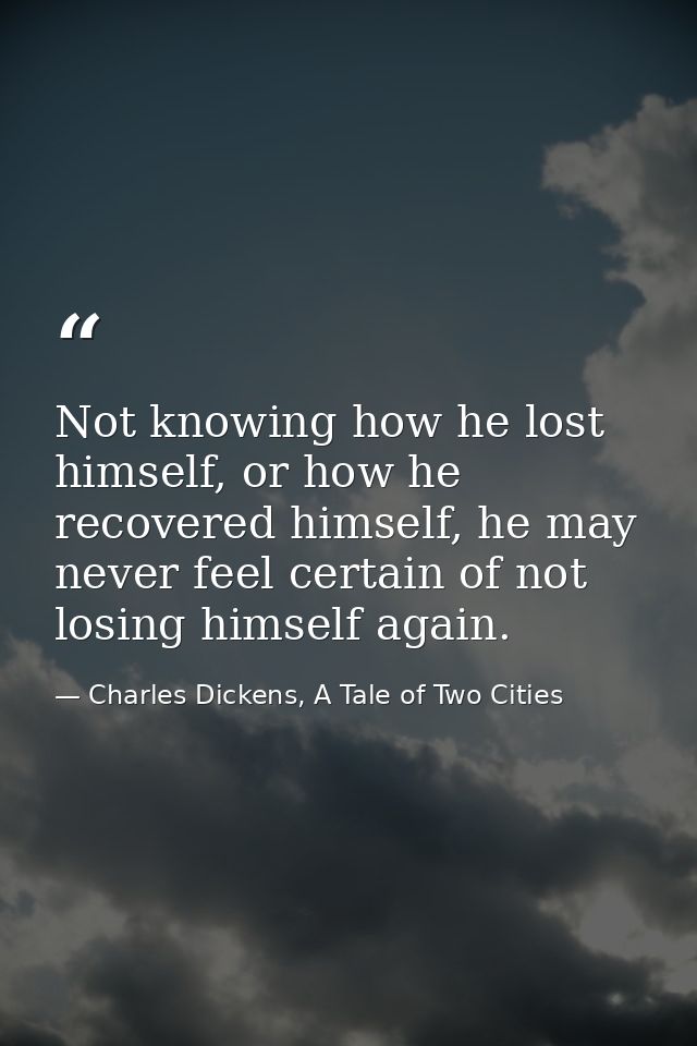 Not knowing how he lost himself, or how he recovered himself, he may never feel certain of not losing himself again. — Charles Dickens, A Tale of Two Cities