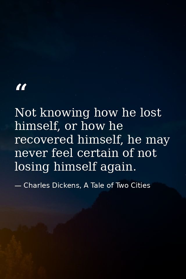 Not knowing how he lost himself, or how he recovered himself, he may never feel certain of not losing himself again. — Charles Dickens, A Tale of Two Cities