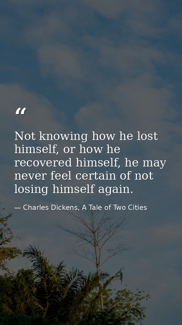 Not knowing how he lost himself, or how he recovered himself, he may never feel certain of not losing himself again. — Charles Dickens, A Tale of Two Cities