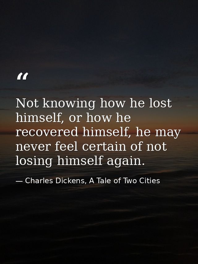 Not knowing how he lost himself, or how he recovered himself, he may never feel certain of not losing himself again. — Charles Dickens, A Tale of Two Cities