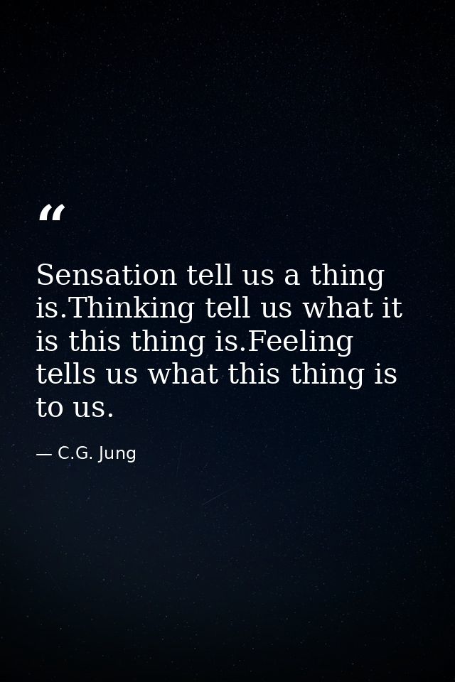 Sensation tell us a thing is.Thinking tell us what it is this thing is.Feeling tells us what this thing is to us. — C.G. Jung