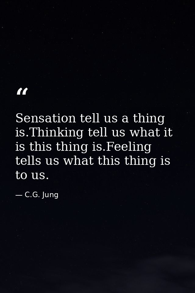 Sensation tell us a thing is.Thinking tell us what it is this thing is.Feeling tells us what this thing is to us. — C.G. Jung