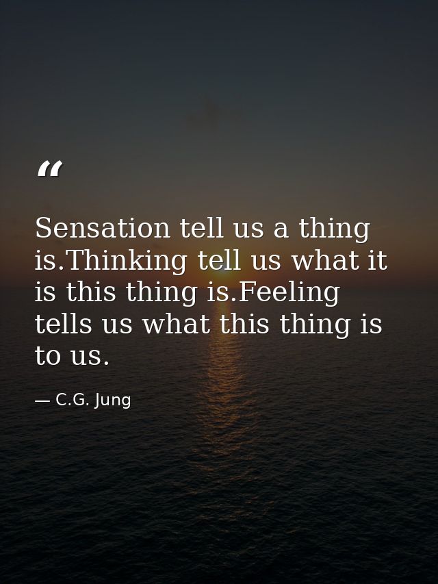 Sensation tell us a thing is.Thinking tell us what it is this thing is.Feeling tells us what this thing is to us. — C.G. Jung