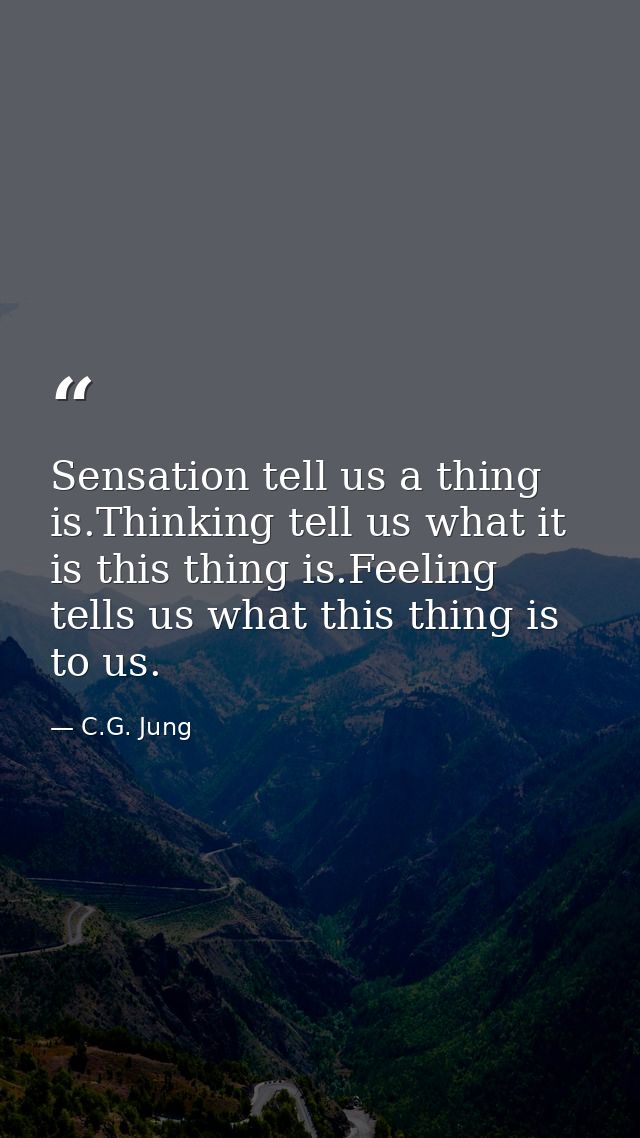 Sensation tell us a thing is.Thinking tell us what it is this thing is.Feeling tells us what this thing is to us. — C.G. Jung