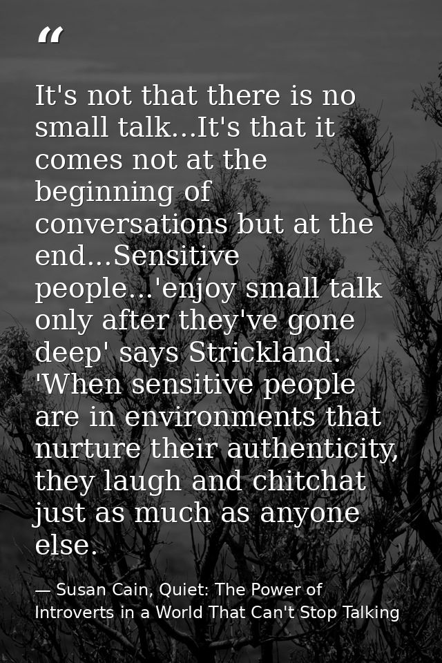 It's not that there is no small talk...It's that it comes not at the beginning of conversations but at the end...Sensiti — Susan Cain, Quiet: The Power of Introverts in a World That Can't Stop Talking