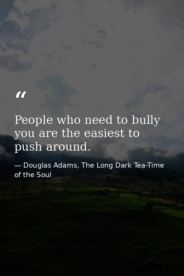 People who need to bully you are the easiest to push around. — Douglas Adams, The Long Dark Tea-Time of the Soul