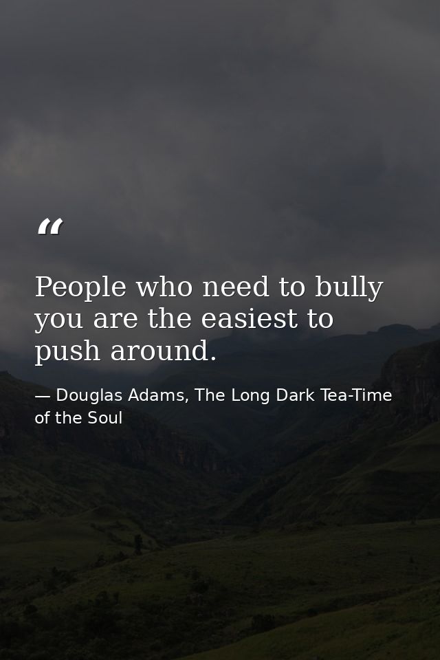 People who need to bully you are the easiest to push around. — Douglas Adams, The Long Dark Tea-Time of the Soul