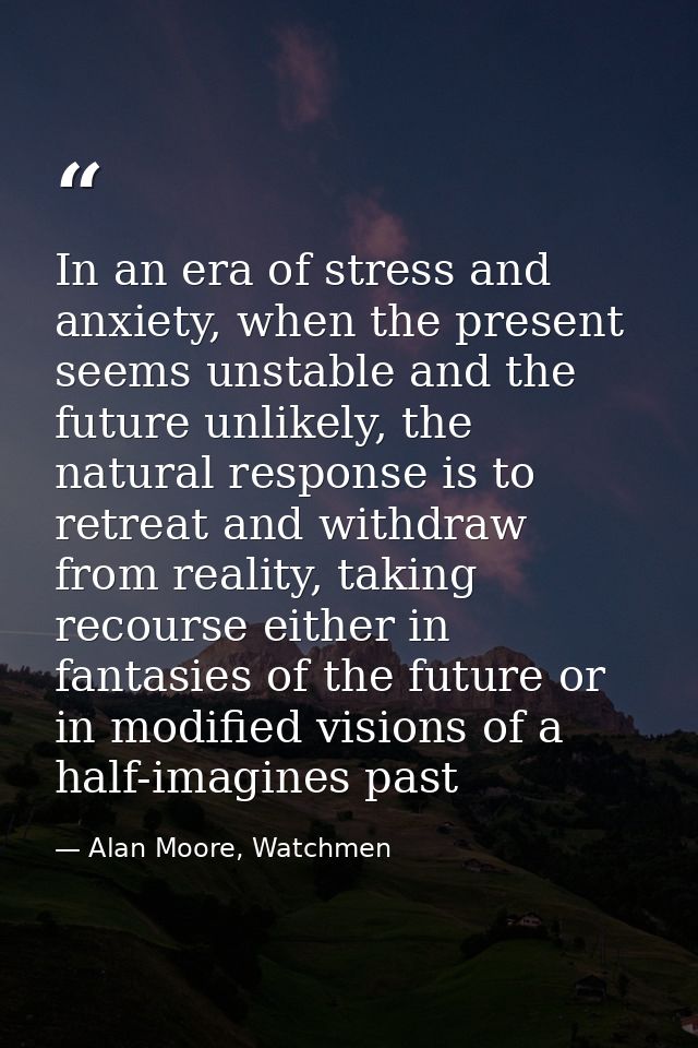 In an era of stress and anxiety, when the present seems unstable and the future unlikely, the natural response is to ret — Alan Moore, Watchmen