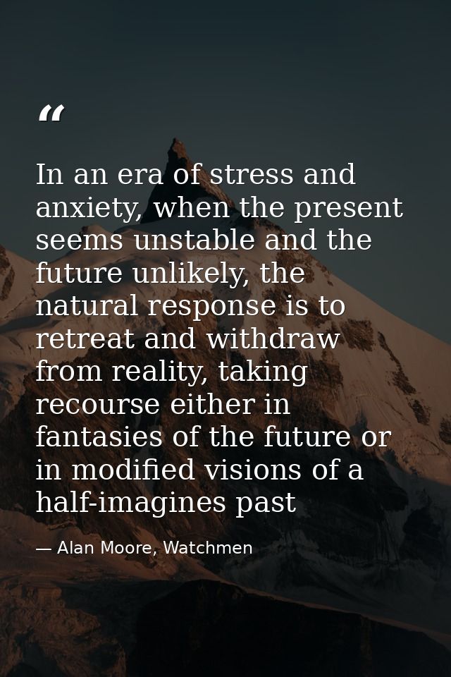 In an era of stress and anxiety, when the present seems unstable and the future unlikely, the natural response is to ret — Alan Moore, Watchmen