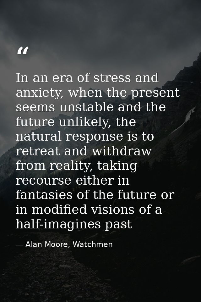 In an era of stress and anxiety, when the present seems unstable and the future unlikely, the natural response is to ret — Alan Moore, Watchmen