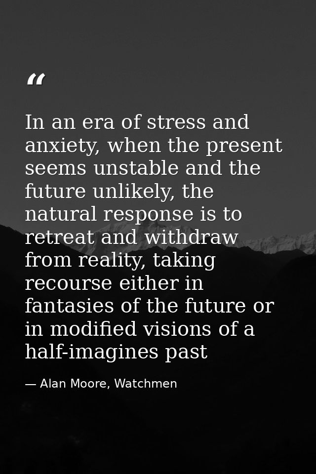 In an era of stress and anxiety, when the present seems unstable and the future unlikely, the natural response is to ret — Alan Moore, Watchmen