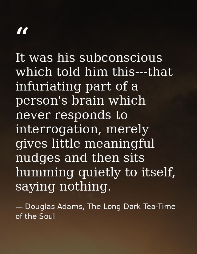It was his subconscious which told him this---that infuriating part of a person's brain which never responds to interrog — Douglas Adams, The Long Dark Tea-Time of the Soul