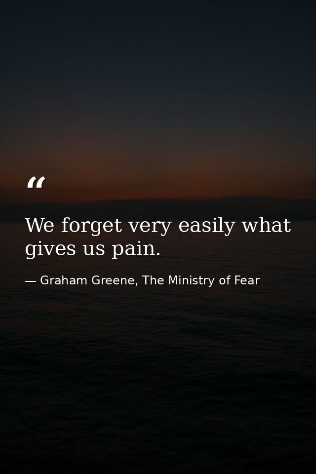 We forget very easily what gives us pain. — Graham Greene, The Ministry of Fear
