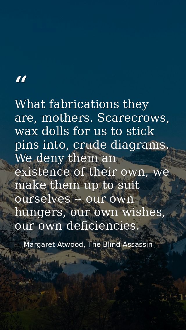 What fabrications they are, mothers. Scarecrows, wax dolls for us to stick pins into, crude diagrams. We deny them an ex — Margaret Atwood, The Blind Assassin