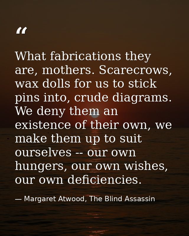 What fabrications they are, mothers. Scarecrows, wax dolls for us to stick pins into, crude diagrams. We deny them an ex — Margaret Atwood, The Blind Assassin