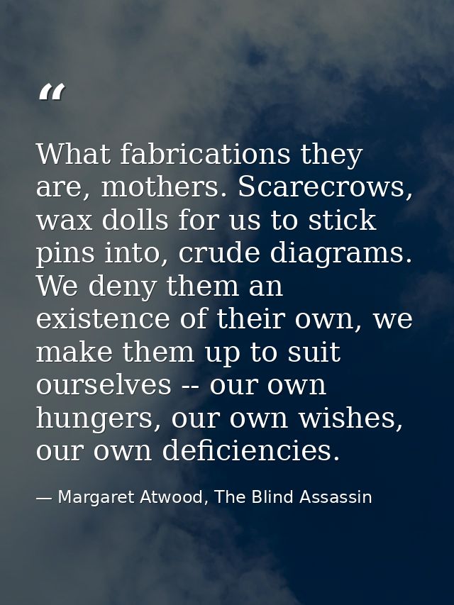 What fabrications they are, mothers. Scarecrows, wax dolls for us to stick pins into, crude diagrams. We deny them an ex — Margaret Atwood, The Blind Assassin