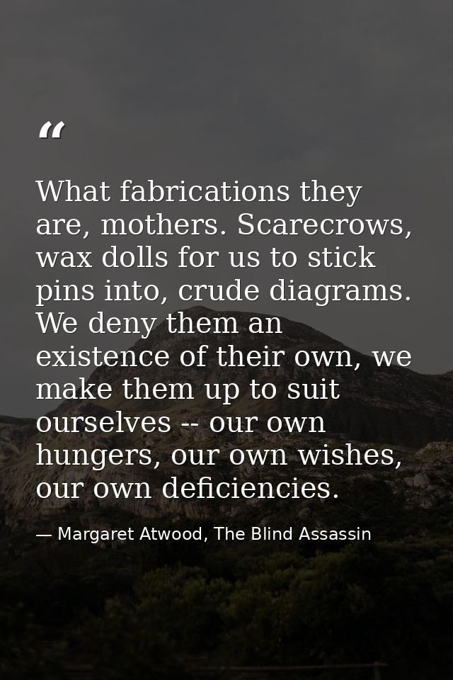 What fabrications they are, mothers. Scarecrows, wax dolls for us to stick pins into, crude diagrams. We deny them an ex — Margaret Atwood, The Blind Assassin