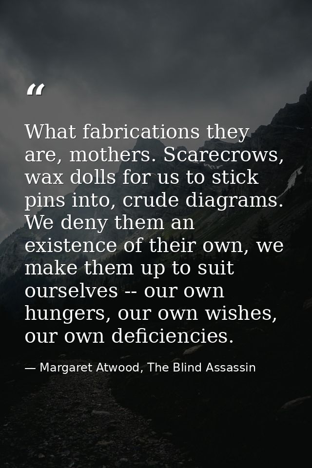 What fabrications they are, mothers. Scarecrows, wax dolls for us to stick pins into, crude diagrams. We deny them an ex — Margaret Atwood, The Blind Assassin