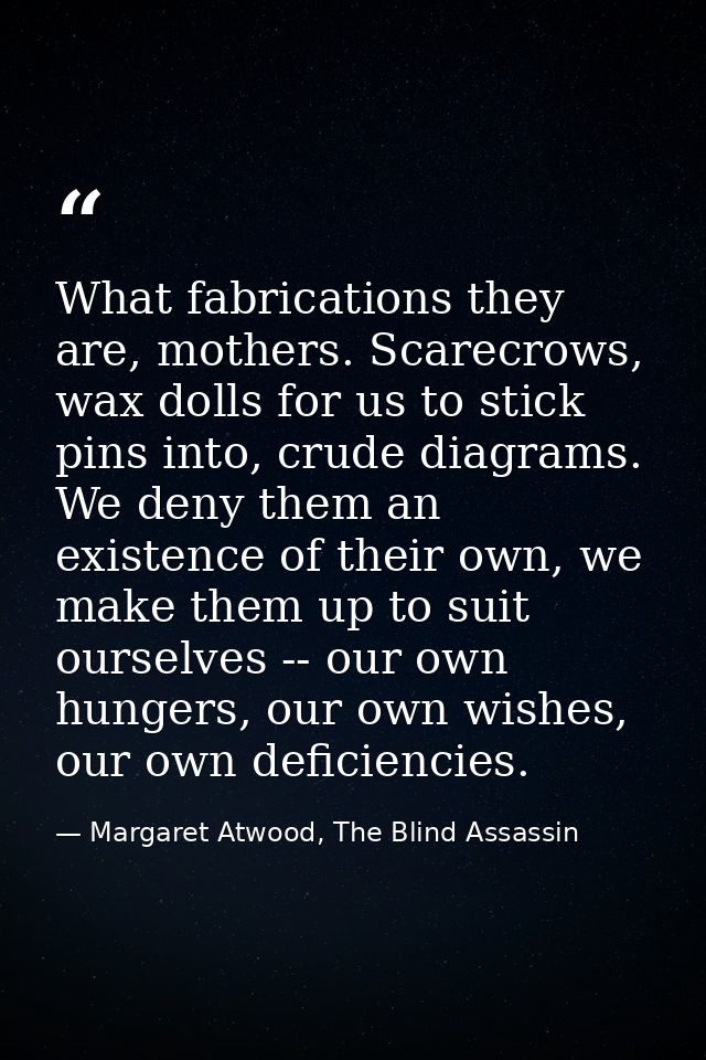 What fabrications they are, mothers. Scarecrows, wax dolls for us to stick pins into, crude diagrams. We deny them an ex — Margaret Atwood, The Blind Assassin