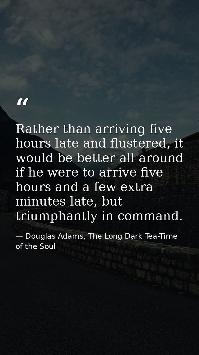 Rather than arriving five hours late and flustered, it would be better all around if he were to arrive five hours and a  — Douglas Adams, The Long Dark Tea-Time of the Soul