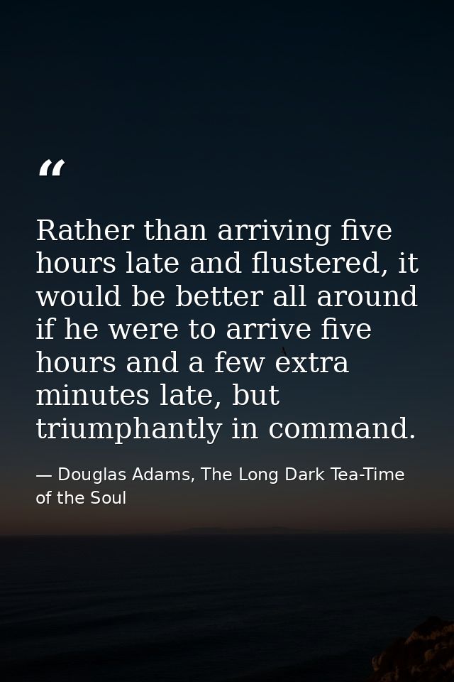 Rather than arriving five hours late and flustered, it would be better all around if he were to arrive five hours and a  — Douglas Adams, The Long Dark Tea-Time of the Soul