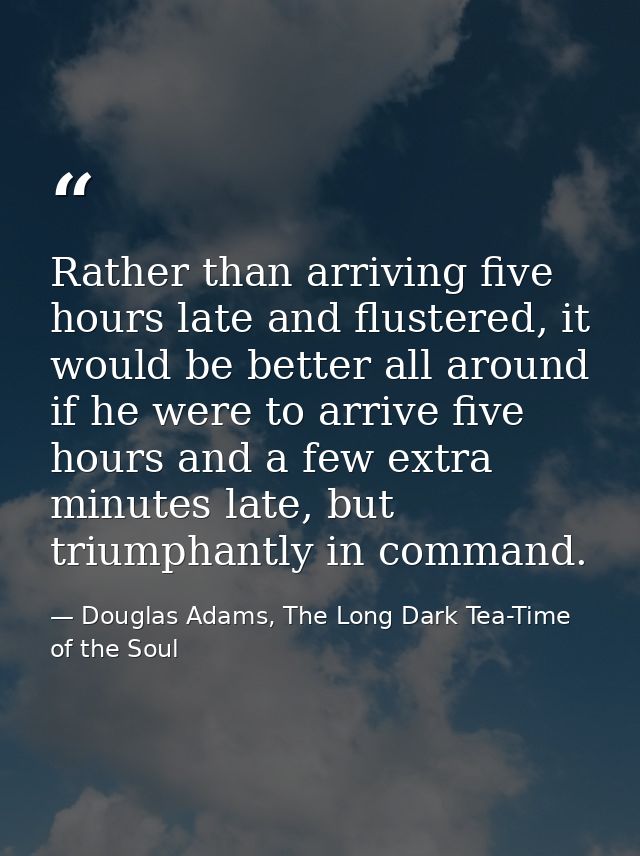 Rather than arriving five hours late and flustered, it would be better all around if he were to arrive five hours and a  — Douglas Adams, The Long Dark Tea-Time of the Soul